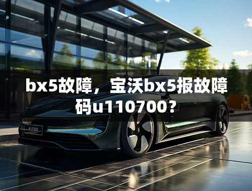 bx5故障，宝沃bx5报故障码u110700？