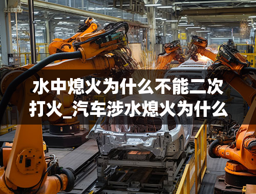 水中熄火为什么不能二次打火_汽车涉水熄火为什么不能二次点火？