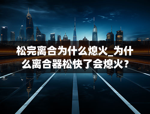 松完离合为什么熄火_为什么离合器松快了会熄火？