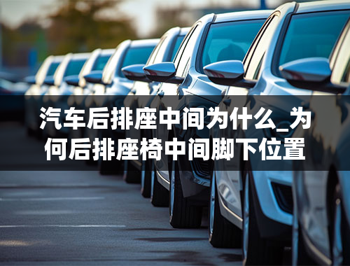 汽车后排座中间为什么_为何后排座椅中间脚下位置有凸起，它是何物？