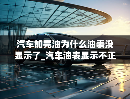 汽车加完油为什么油表没显示了_汽车油表显示不正常怎么解决