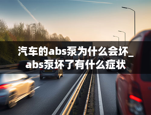 汽车的abs泵为什么会坏_abs泵坏了有什么症状