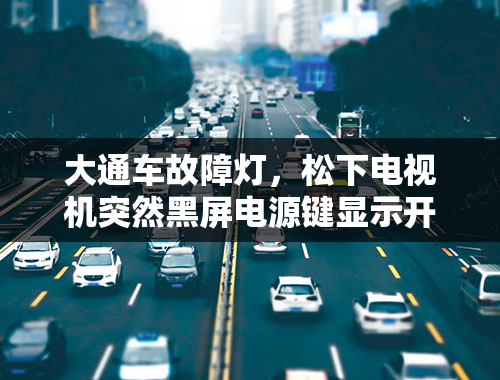 大通车故障灯，松下电视机突然黑屏电源键显示开机状态又开不了机是什么故障？