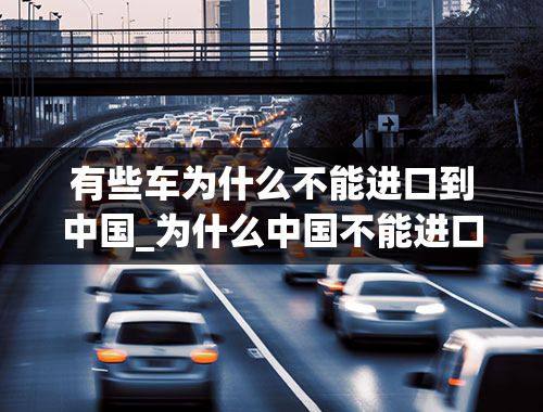 有些车为什么不能进口到中国_为什么中国不能进口GTR跑车？