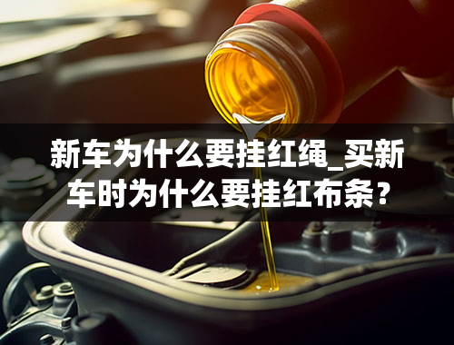 新车为什么要挂红绳_买新车时为什么要挂红布条？