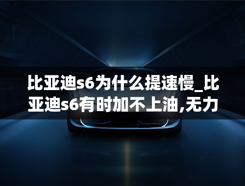 比亚迪s6为什么提速慢_比亚迪s6有时加不上油,无力