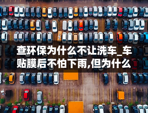 查环保为什么不让洗车_车贴膜后不怕下雨,但为什么不能洗车？