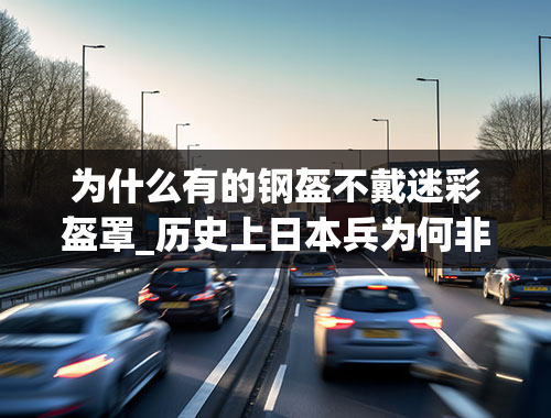 为什么有的钢盔不戴迷彩盔罩_历史上日本兵为何非要戴“尿布”，死活都不戴钢盔？