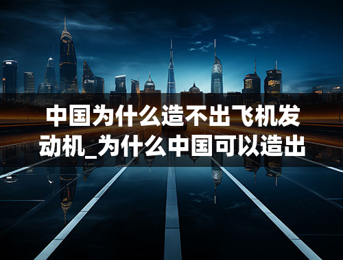 中国为什么造不出飞机发动机_为什么中国可以造出火箭发动机却不能造出飞机发动机？火箭发动机应该比飞机发动机复杂吧！