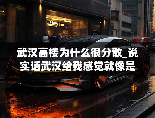 武汉高楼为什么很分散_说实话武汉给我感觉就像是很破旧的县城，虽然我没去过，不过在百度全景图看和其他沿海城市对比，可以看出