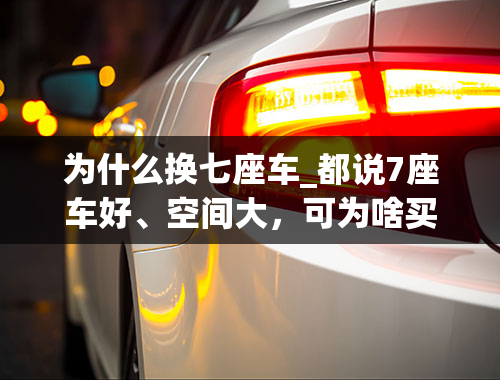 为什么换七座车_都说7座车好、空间大，可为啥买的