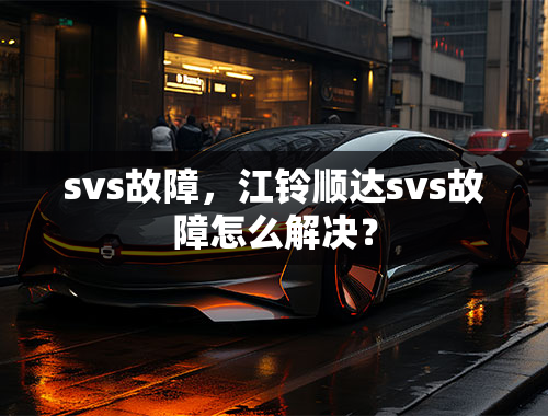 svs故障，江铃顺达svs故障怎么解决？