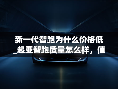 新一代智跑为什么价格低_起亚智跑质量怎么样，值得入手吗？