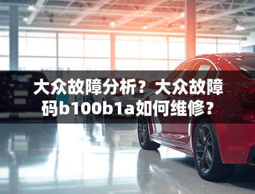 大众故障分析？大众故障码b100b1a如何维修？