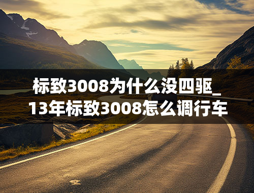 标致3008为什么没四驱_13年标致3008怎么调行车记录仪