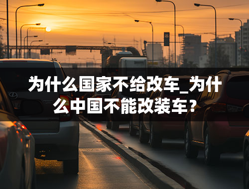 为什么国家不给改车_为什么中国不能改装车？