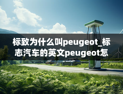 标致为什么叫peugeot_标志汽车的英文peugeot怎么读-