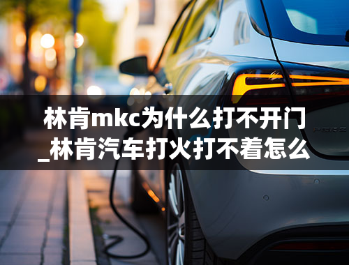 林肯mkc为什么打不开门_林肯汽车打火打不着怎么弄？