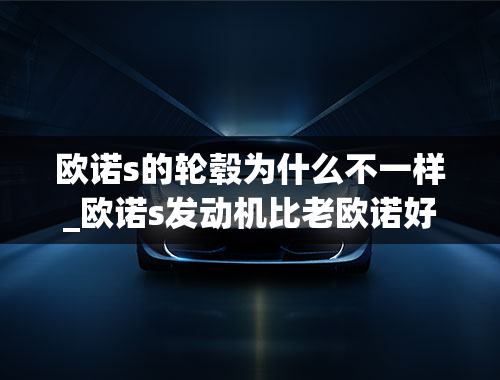 欧诺s的轮毂为什么不一样_欧诺s发动机比老欧诺好吗