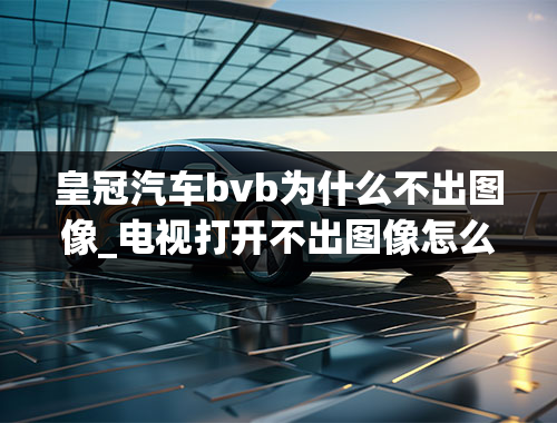 皇冠汽车bvb为什么不出图像_电视打开不出图像怎么回事