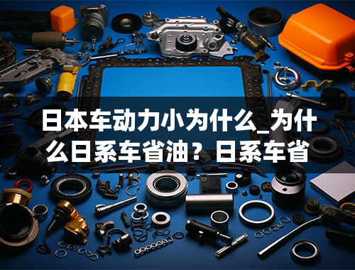 日本车动力小为什么_为什么日系车省油？日系车省油的原因