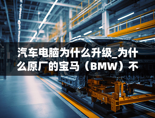 汽车电脑为什么升级_为什么原厂的宝马（BMW）不直接增强性能输出，而要去做汽车电脑升级呢？