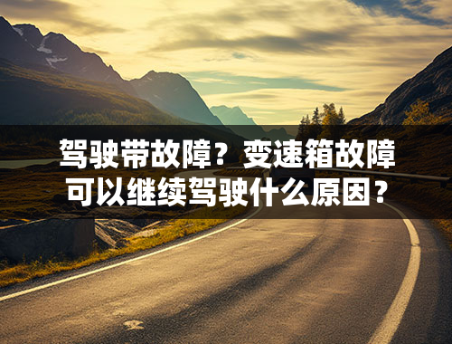 驾驶带故障？变速箱故障可以继续驾驶什么原因？