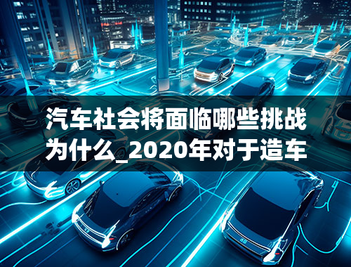 汽车社会将面临哪些挑战为什么_2020年对于造车新势力会有哪些挑战？