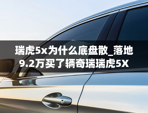 瑞虎5x为什么底盘散_落地9.2万买了辆奇瑞瑞虎5X，车主开了4个月，这车到底怎么样？