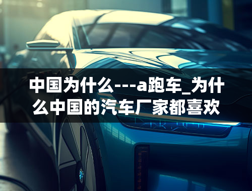 中国为什么---a跑车_为什么中国的汽车厂家都喜欢造SUV却不生产一款跑车呢？