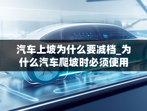 汽车上坡为什么要减档_为什么汽车爬坡时必须使用低速档-