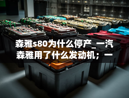 森雅s80为什么停产_一汽森雅用了什么发动机；一汽森雅停产了吗