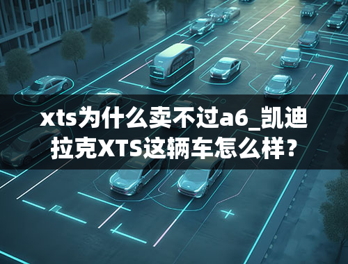 xts为什么卖不过a6_凯迪拉克XTS这辆车怎么样？