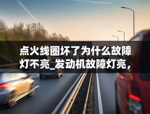 点火线圈坏了为什么故障灯不亮_发动机故障灯亮，但重新启动又不亮了是什么原因？