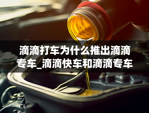 滴滴打车为什么推出滴滴专车_滴滴快车和滴滴专车的区别