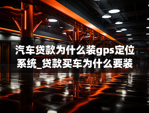 汽车贷款为什么装gps定位系统_贷款买车为什么要装GPS定位？