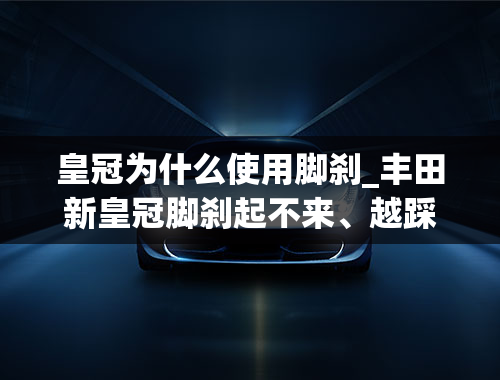 皇冠为什么使用脚刹_丰田新皇冠脚刹起不来、越踩越紧怎么办