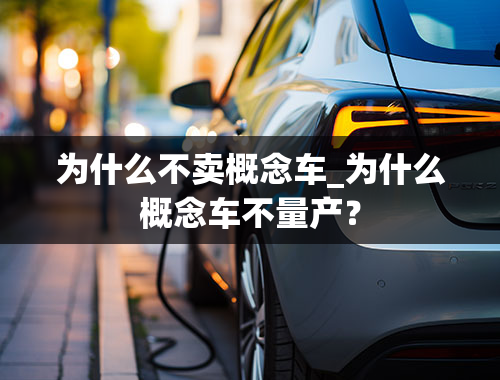 为什么不卖概念车_为什么概念车不量产？