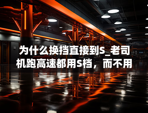 为什么换挡直接到S_老司机跑高速都用S档，而不用D档