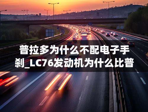 普拉多为什么不配电子手刹_LC76发动机为什么比普拉多发动机耐用