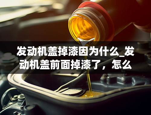 发动机盖掉漆因为什么_发动机盖前面掉漆了，怎么回事