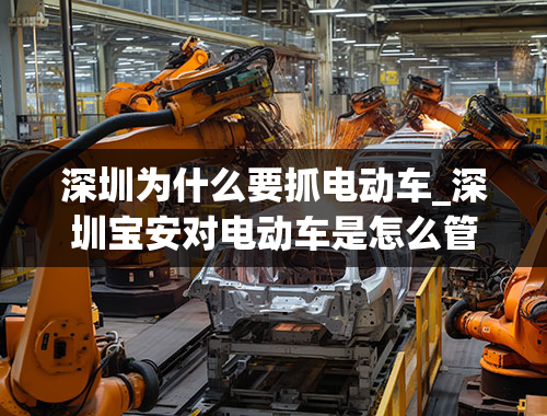 深圳为什么要抓电动车_深圳宝安对电动车是怎么管理的？要怎么做才不被抓？如果要抓为什么还制造跟销售呢