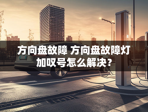 方向盘故障 方向盘故障灯加叹号怎么解决？