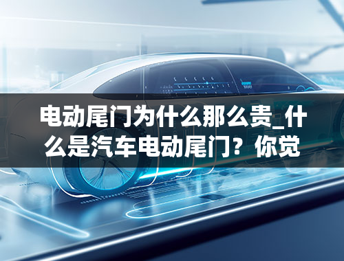 电动尾门为什么那么贵_什么是汽车电动尾门？你觉得电动尾门有安装的必要吗？