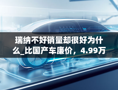 瑞纳不好销量却很好为什么_比国产车廉价，4.99万的现代瑞纳到底值不值？