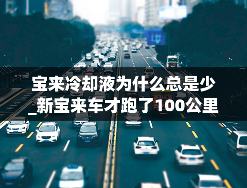 宝来冷却液为什么总是少_新宝来车才跑了100公里出现防冻液没有了，而且水温高温是怎么回事