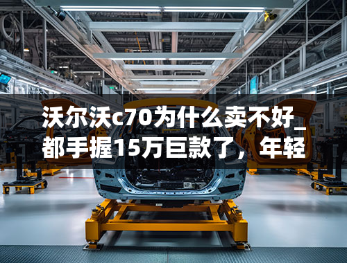 沃尔沃c70为什么卖不好_都手握15万巨款了，年轻人不考虑买台敞篷车？