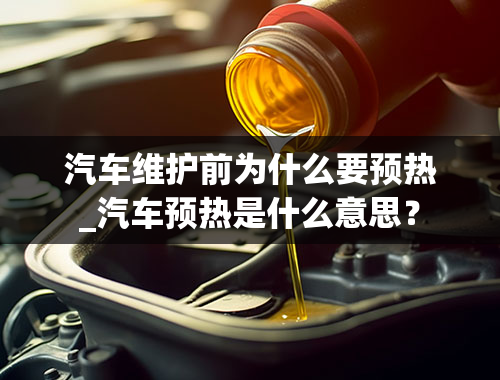 汽车维护前为什么要预热_汽车预热是什么意思？