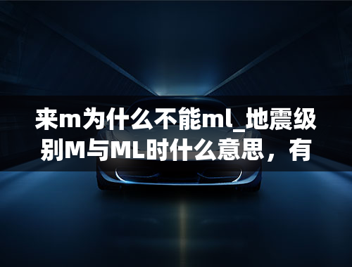 来m为什么不能ml_地震级别M与ML时什么意思，有什么不同？