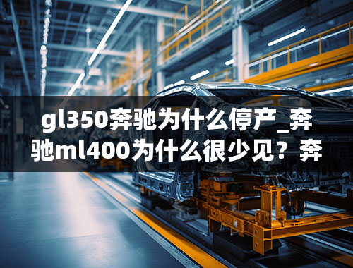 gl350奔驰为什么停产_奔驰ml400为什么很少见？奔驰ml系列为何停产了